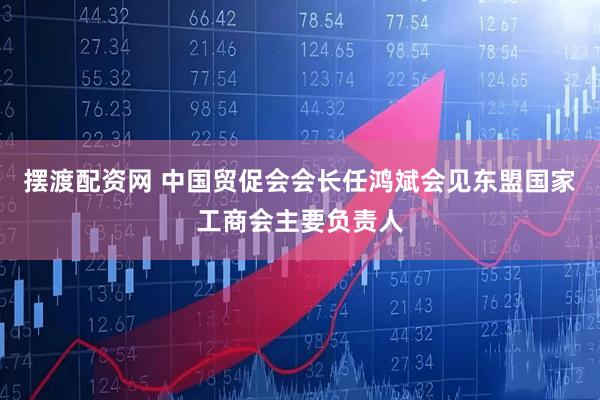 摆渡配资网 中国贸促会会长任鸿斌会见东盟国家工商会主要负责人