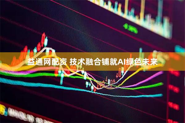 益通网配资 技术融合铺就AI绿色未来