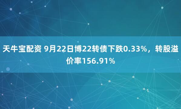 天牛宝配资 9月22日博22转债下跌0.33%，转股溢价率156.91%