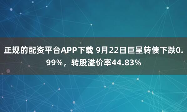 正规的配资平台APP下载 9月22日巨星转债下跌0.99%，转股溢价率44.83%
