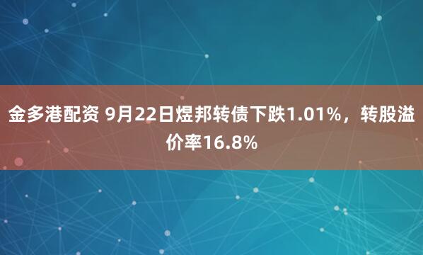 金多港配资 9月22日煜邦转债下跌1.01%，转股溢价率16.8%