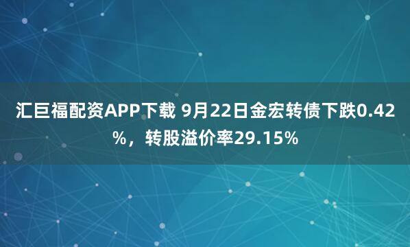 汇巨福配资APP下载 9月22日金宏转债下跌0.42%，转股溢价率29.15%