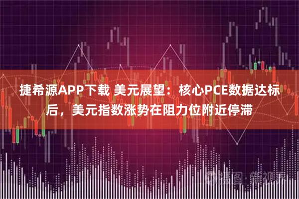 捷希源APP下载 美元展望：核心PCE数据达标后，美元指数涨势在阻力位附近停滞