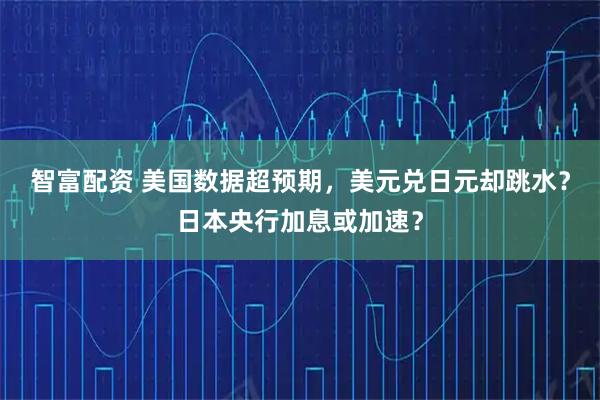 智富配资 美国数据超预期，美元兑日元却跳水？日本央行加息或加速？