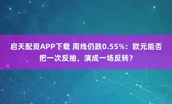 启天配资APP下载 周线仍跌0.55%：欧元能否把一次反抽，演成一场反转？