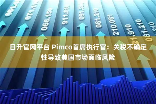 日升官网平台 Pimco首席执行官：关税不确定性导致美国市场面临风险