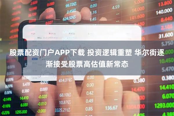 股票配资门户APP下载 投资逻辑重塑 华尔街逐渐接受股票高估值新常态