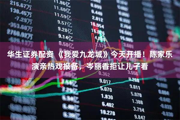 华生证券配资 《我爱九龙城》今天开播！陈家乐演亲热戏报备，岑丽香拒让儿子看