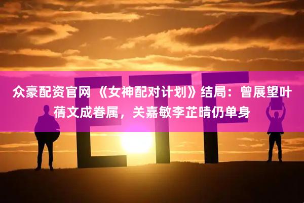 众豪配资官网 《女神配对计划》结局：曾展望叶蒨文成眷属，关嘉敏李芷晴仍单身