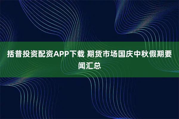 括普投资配资APP下载 期货市场国庆中秋假期要闻汇总