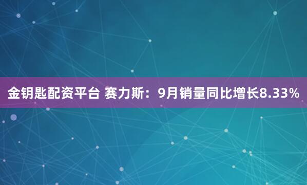 金钥匙配资平台 赛力斯：9月销量同比增长8.33%