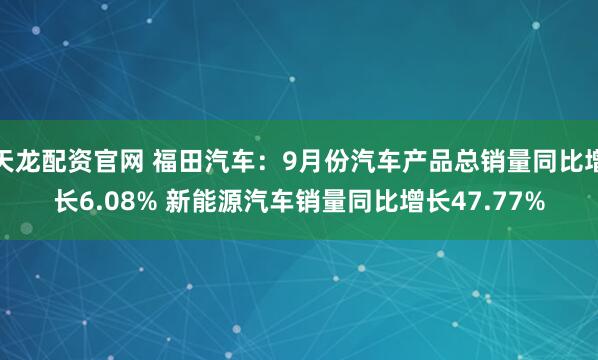 天龙配资官网 福田汽车：9月份汽车产品总销量同比增长6.08% 新能源汽车销量同比增长47.77%