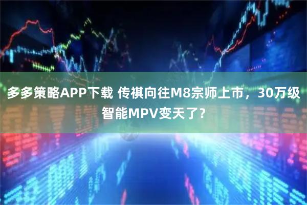 多多策略APP下载 传祺向往M8宗师上市，30万级智能MPV变天了？