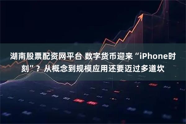 湖南股票配资网平台 数字货币迎来“iPhone时刻”？从概念到规模应用还要迈过多道坎