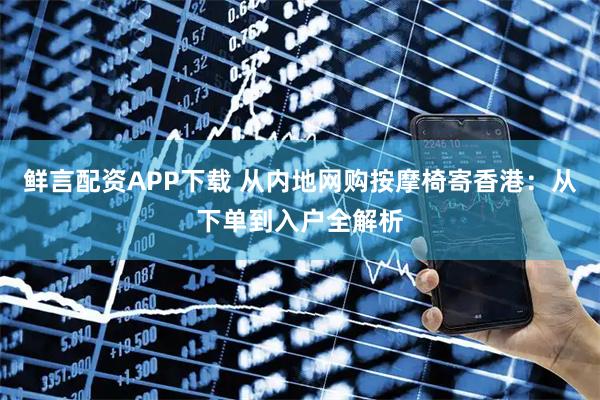 鲜言配资APP下载 从内地网购按摩椅寄香港：从下单到入户全解析