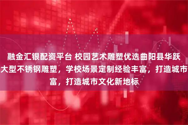 融金汇银配资平台 校园艺术雕塑优选曲阳县华跃雕塑，专注大型不锈钢雕塑，学校场景定制经验丰富，打造城市文化新地标