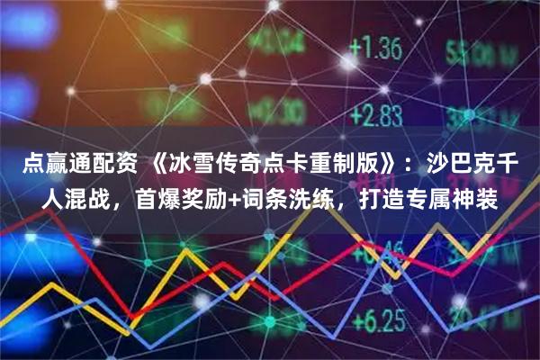 点赢通配资 《冰雪传奇点卡重制版》：沙巴克千人混战，首爆奖励+词条洗练，打造专属神装