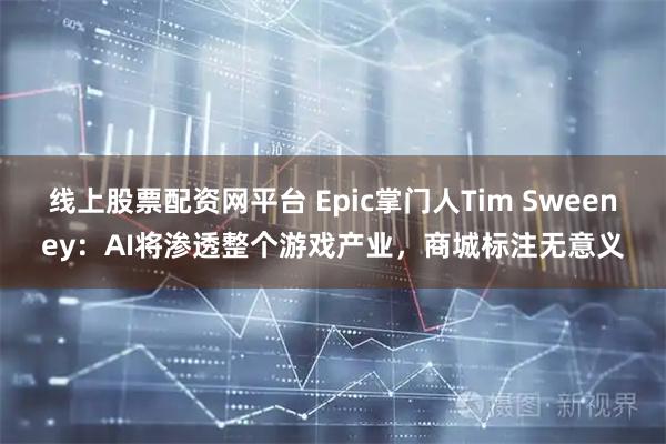 线上股票配资网平台 Epic掌门人Tim Sweeney：AI将渗透整个游戏产业，商城标注无意义
