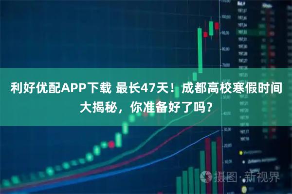 利好优配APP下载 最长47天!成都高校寒假时间大揭秘,你准备好了吗?