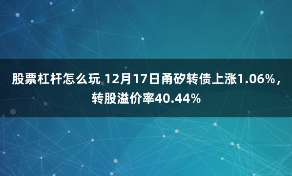 股票杠杆怎么玩 12月17日甬矽转债上涨1.06%,转股溢价率40.44%
