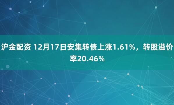 沪金配资 12月17日安集转债上涨1.61%,转股溢价率20.46%