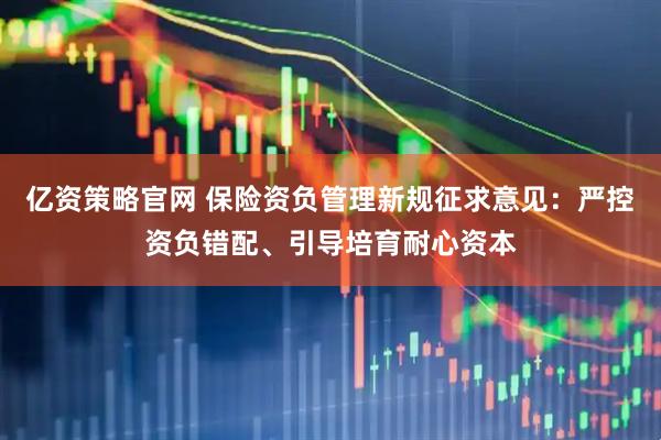 亿资策略官网 保险资负管理新规征求意见:严控资负错配、引导培育耐心资本