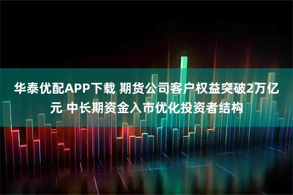 华泰优配APP下载 期货公司客户权益突破2万亿元 中长期资金入市优化投资者结构