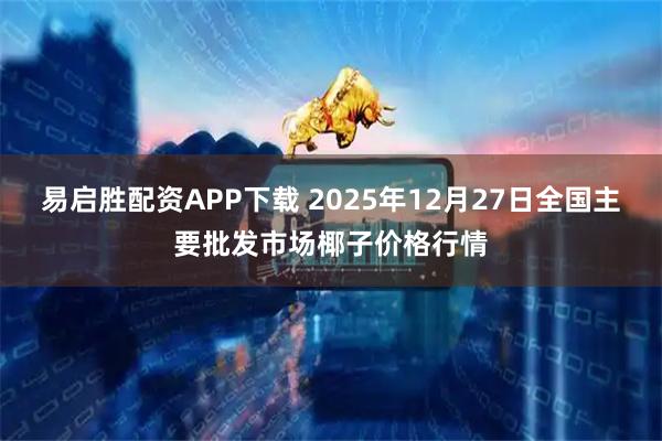 易启胜配资APP下载 2025年12月27日全国主要批发市场椰子价格行情